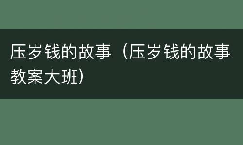 压岁钱的故事（压岁钱的故事教案大班）