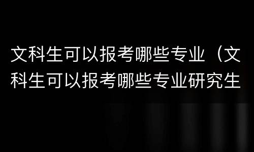 文科生可以报考哪些专业（文科生可以报考哪些专业研究生）