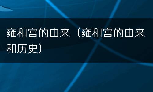 雍和宫的由来（雍和宫的由来和历史）