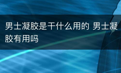 男士凝胶是干什么用的 男士凝胶有用吗