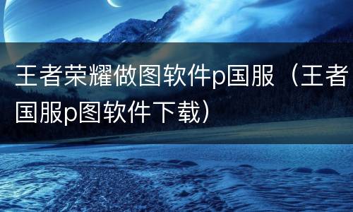 王者荣耀做图软件p国服（王者国服p图软件下载）