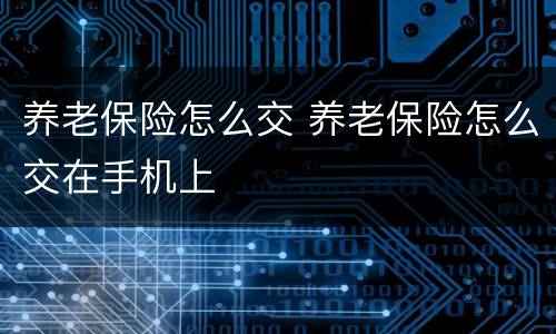 养老保险怎么交 养老保险怎么交在手机上