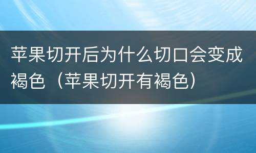 苹果切开后为什么切口会变成褐色（苹果切开有褐色）