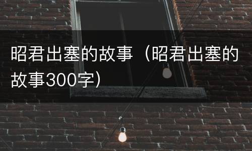 昭君出塞的故事（昭君出塞的故事300字）