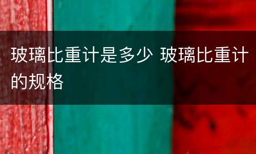 玻璃比重计是多少 玻璃比重计的规格