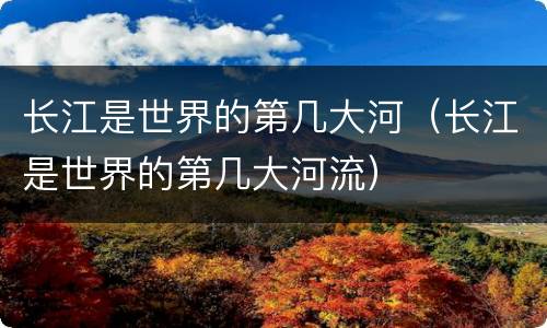长江是世界的第几大河（长江是世界的第几大河流）