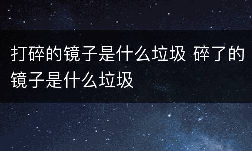 打碎的镜子是什么垃圾 碎了的镜子是什么垃圾