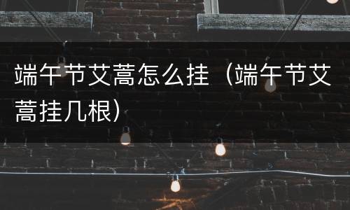 端午节艾蒿怎么挂（端午节艾蒿挂几根）