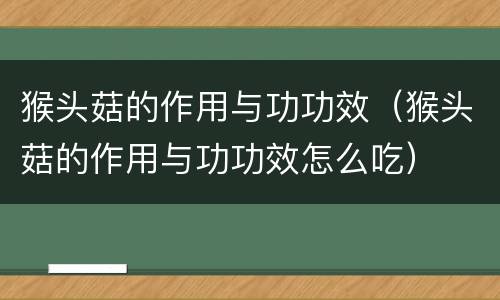 猴头菇的作用与功功效（猴头菇的作用与功功效怎么吃）