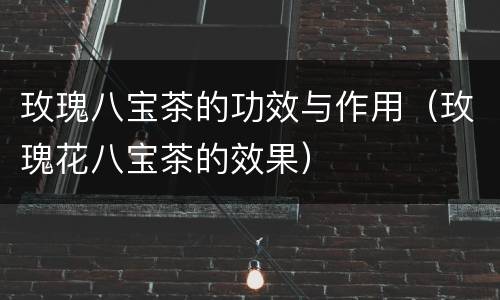 玫瑰八宝茶的功效与作用（玫瑰花八宝茶的效果）