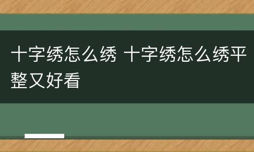 十字绣怎么绣 十字绣怎么绣平整又好看