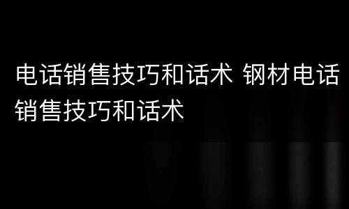 电话销售技巧和话术 钢材电话销售技巧和话术