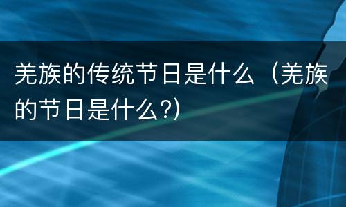 羌族的传统节日是什么（羌族的节日是什么?）