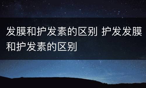 发膜和护发素的区别 护发发膜和护发素的区别
