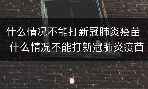 什么情况不能打新冠肺炎疫苗 什么情况不能打新冠肺炎疫苗吗