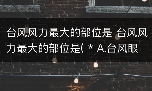 台风风力最大的部位是 台风风力最大的部位是( * A.台风眼