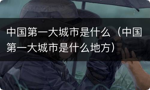 中国第一大城市是什么（中国第一大城市是什么地方）