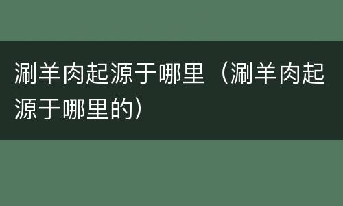 涮羊肉起源于哪里（涮羊肉起源于哪里的）