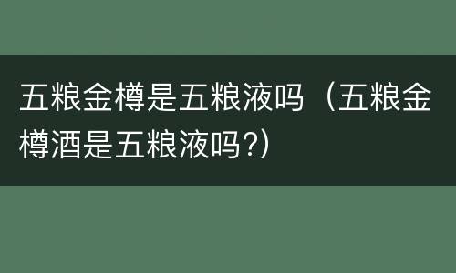 五粮金樽是五粮液吗（五粮金樽酒是五粮液吗?）