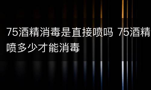 75酒精消毒是直接喷吗 75酒精喷多少才能消毒