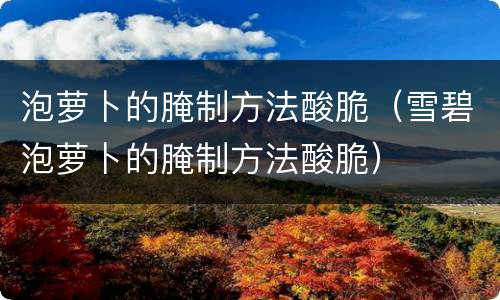 泡萝卜的腌制方法酸脆（雪碧泡萝卜的腌制方法酸脆）