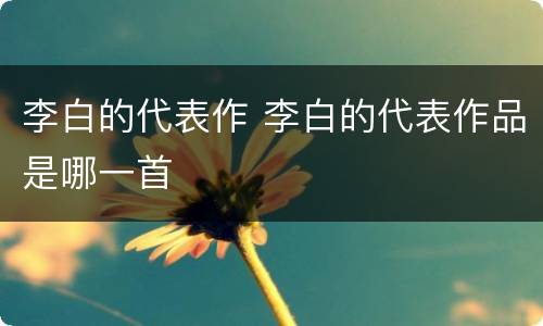 李白的代表作 李白的代表作品是哪一首