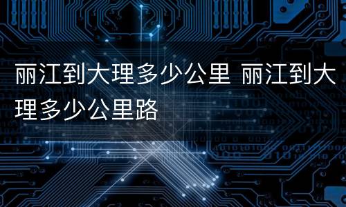 丽江到大理多少公里 丽江到大理多少公里路