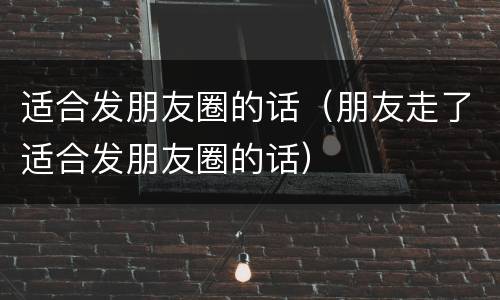 适合发朋友圈的话（朋友走了适合发朋友圈的话）