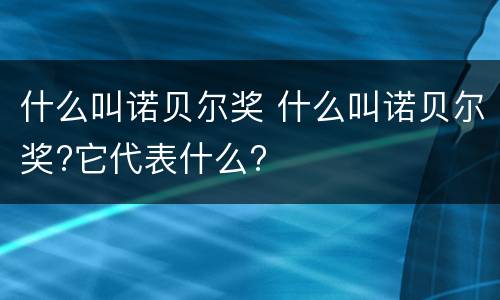 什么叫诺贝尔奖 什么叫诺贝尔奖?它代表什么?