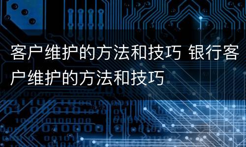 客户维护的方法和技巧 银行客户维护的方法和技巧