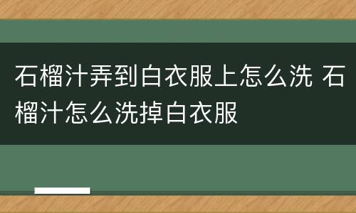 石榴汁弄到白衣服上怎么洗 石榴汁怎么洗掉白衣服