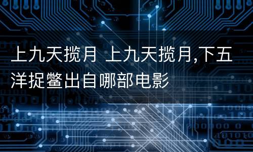 上九天揽月 上九天揽月,下五洋捉鳖出自哪部电影
