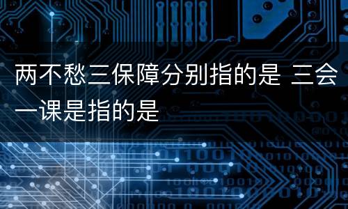 两不愁三保障分别指的是 三会一课是指的是