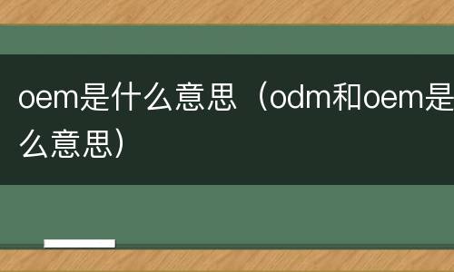 oem是什么意思（odm和oem是什么意思）