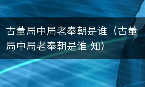 古董局中局老奉朝是谁（古董局中局老奉朝是谁 知）