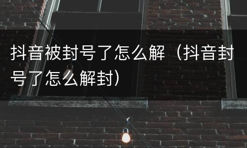 抖音被封号了怎么解（抖音封号了怎么解封）