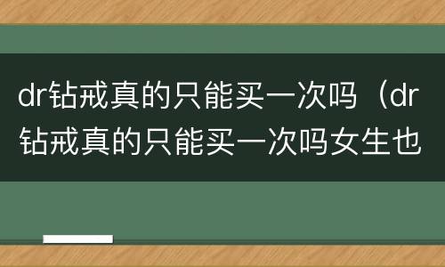 dr钻戒真的只能买一次吗（dr钻戒真的只能买一次吗女生也是吗）