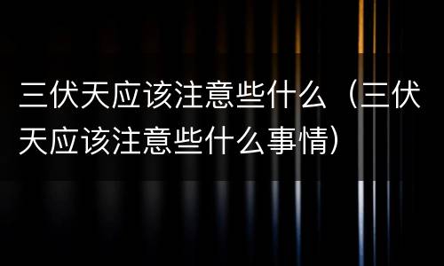 三伏天应该注意些什么（三伏天应该注意些什么事情）