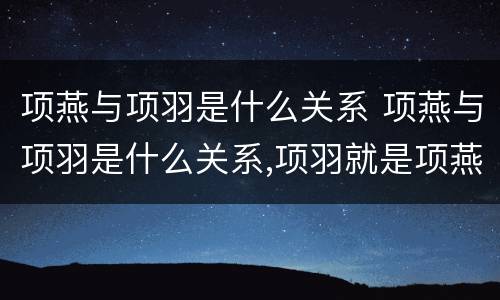 项燕与项羽是什么关系 项燕与项羽是什么关系,项羽就是项燕的孙子