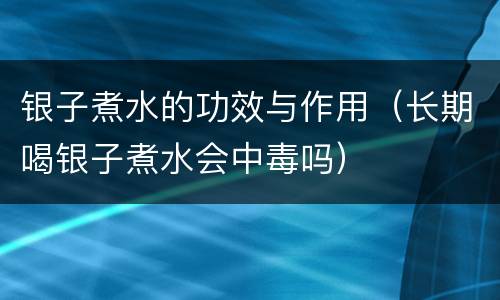 银子煮水的功效与作用（长期喝银子煮水会中毒吗）