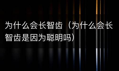 为什么会长智齿（为什么会长智齿是因为聪明吗）