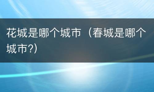花城是哪个城市（春城是哪个城市?）