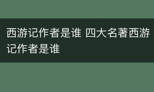 西游记作者是谁 四大名著西游记作者是谁