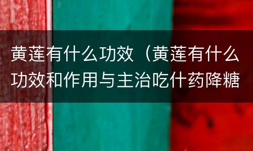 黄莲有什么功效（黄莲有什么功效和作用与主治吃什药降糖最好）