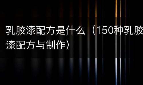 乳胶漆配方是什么（150种乳胶漆配方与制作）