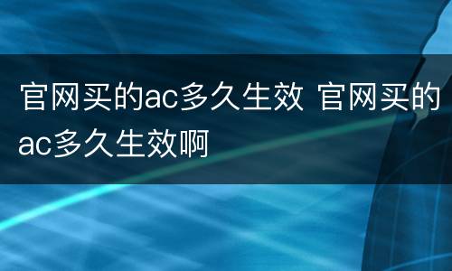 官网买的ac多久生效 官网买的ac多久生效啊
