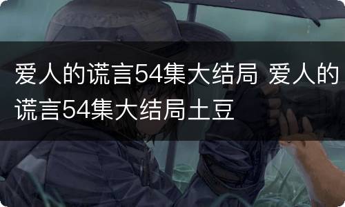 爱人的谎言54集大结局 爱人的谎言54集大结局土豆