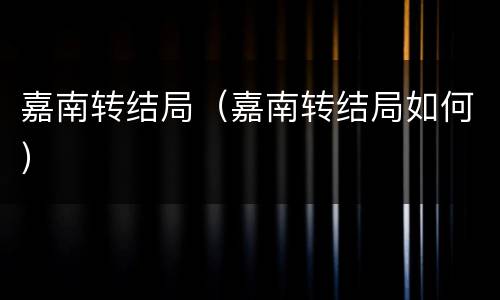 嘉南转结局（嘉南转结局如何）