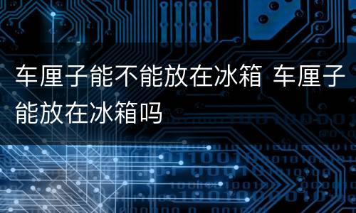 车厘子能不能放在冰箱 车厘子能放在冰箱吗