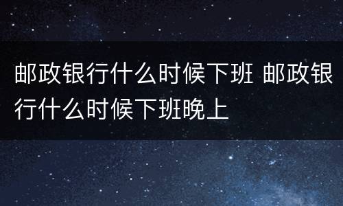 邮政银行什么时候下班 邮政银行什么时候下班晚上